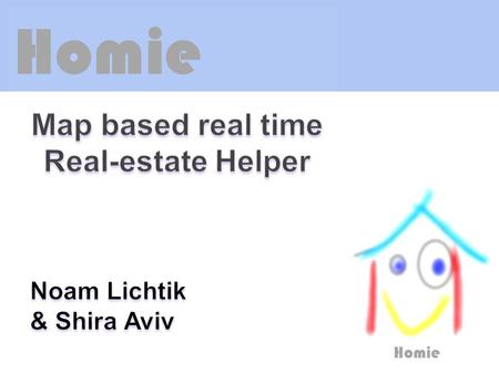 Homie. Objective Homie Will allow users to find real estate spontaneously in their immediate area, By using Google Map API, and will supply a variety.