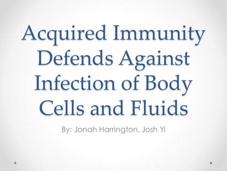 Acquired Immunity Defends Against Infection of Body Cells and Fluids By: Jonah Harrington, Josh Yi.