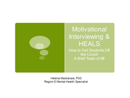 Motivational Interviewing & HEALS How to Get Students Off the Couch A Brief Taste of MI Helena Mackenzie, PhD Region 5 Mental Health Specialist.
