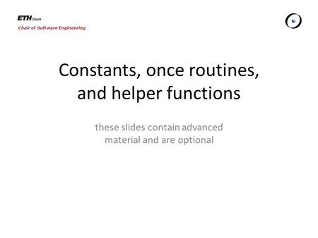 Chair of Software Engineering Constants, once routines, and helper functions these slides contain advanced material and are optional.