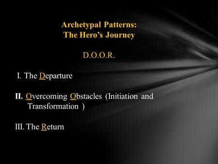 Archetypal Patterns: The Hero’s Journey D.O.O.R. I. The Departure II. Overcoming Obstacles (Initiation and Transformation ) III.The Return.