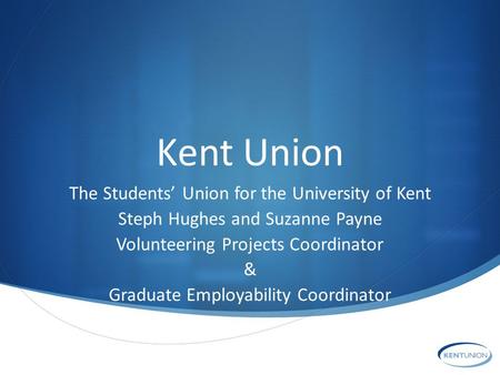 Kent Union The Students’ Union for the University of Kent Steph Hughes and Suzanne Payne Volunteering Projects Coordinator & Graduate Employability Coordinator.