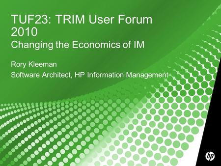 TUF23: TRIM User Forum 2010 Changing the Economics of IM Rory Kleeman Software Architect, HP Information Management.