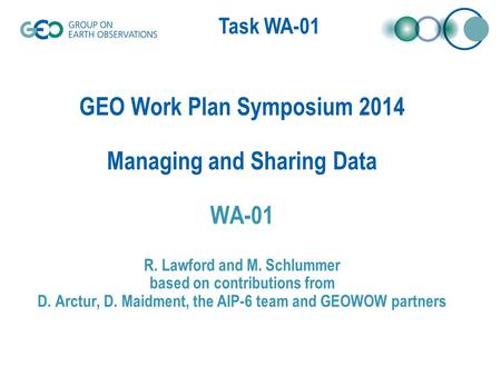 Task WA-01 GEO Work Plan Symposium 2014 Managing and Sharing Data WA-01 R. Lawford and M. Schlummer based on contributions from D. Arctur, D. Maidment,