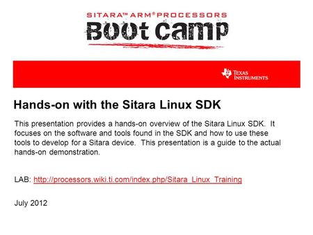 Hands-on with the Sitara Linux SDK This presentation provides a hands-on overview of the Sitara Linux SDK. It focuses on the software and tools found in.