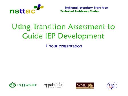 Using Transition Assessment to Guide IEP Development 1 hour presentation National Secondary Transition Technical Assistance Center.