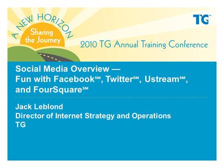 Social Media Overview — Fun with Facebook ℠, Twitter ℠, Ustream ℠, and FourSquare ℠ Jack Leblond Director of Internet Strategy and Operations TG.