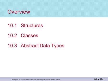 Copyright © 2007 Pearson Education, Inc. Publishing as Pearson Addison-Wesley Slide 10- 1 Overview 10.1 Structures 10.2 Classes 10.3 Abstract Data Types.