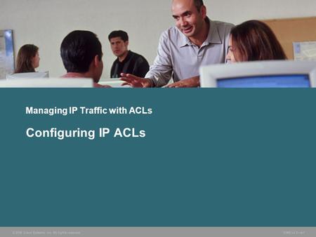 © 2006 Cisco Systems, Inc. All rights reserved. ICND v2.3—4-1 Managing IP Traffic with ACLs Configuring IP ACLs.