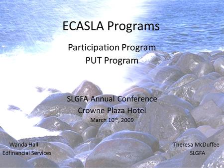 ECASLA Programs Participation Program PUT Program SLGFA Annual Conference Crowne Plaza Hotel March 10 th, 2009 Wanda Hall Theresa McDuffee Edfinancial.