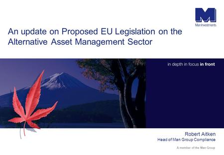 An update on Proposed EU Legislation on the Alternative Asset Management Sector Robert Aitken Head of Man Group Compliance.