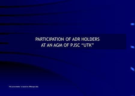PARTICIPATION OF ADR HOLDERS AT AN AGM OF PJSC “UTK” This presentation is based on JPMorgan data.