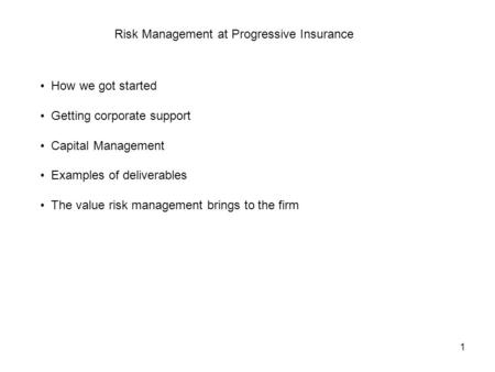 1 Risk Management at Progressive Insurance How we got started Getting corporate support Capital Management Examples of deliverables The value risk management.