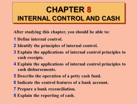 CHAPTER 8 INTERNAL CONTROL AND CASH After studying this chapter, you should be able to: 1 Define internal control. 2 Identify the principles of internal.