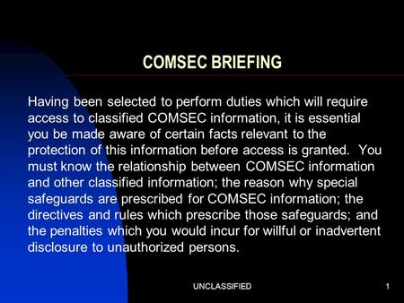 UNCLASSIFIED1 COMSEC BRIEFING Having been selected to perform duties which will require access to classified COMSEC information, it is essential you be.