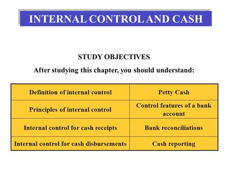 INTERNAL CONTROL AND CASH STUDY OBJECTIVES After studying this chapter, you should understand: Definition of internal controlPetty Cash Principles of internal.