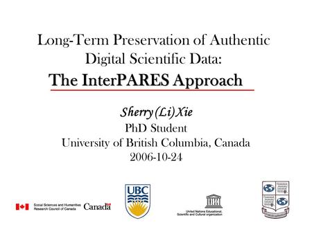 Long-Term Preservation of Authentic Digital Scientific Data: Sherry (Li) Xie PhD Student University of British Columbia, Canada 2006-10-24 The InterPARES.