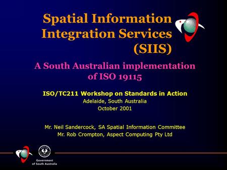 Spatial Information Integration Services (SIIS) ISO/TC211 Workshop on Standards in Action Adelaide, South Australia October 2001 Mr. Neil Sandercock, SA.