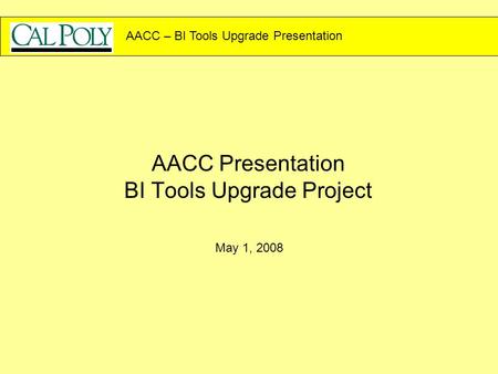 AACC – BI Tools Upgrade Presentation AACC Presentation BI Tools Upgrade Project May 1, 2008.