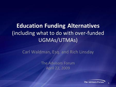 Education Funding Alternatives (including what to do with over-funded UGMAs/UTMAs) Carl Waldman, Esq. and Rich Linsday The Advisors Forum April 22, 2009.