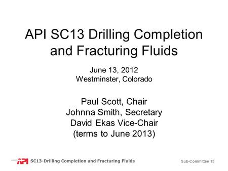 Sub-Committee 13 API SC13 Drilling Completion and Fracturing Fluids June 13, 2012 Westminster, Colorado Paul Scott, Chair Johnna Smith, Secretary David.