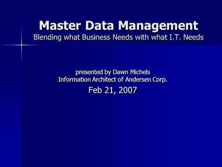 Master Data Management Blending what Business Needs with what I.T. Needs presented by Dawn Michels Information Architect of Andersen Corp. Feb 21, 2007.