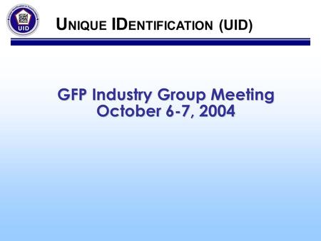 GFP Industry Group Meeting October 6-7, 2004 U NIQUE ID ENTIFICATION (UID)