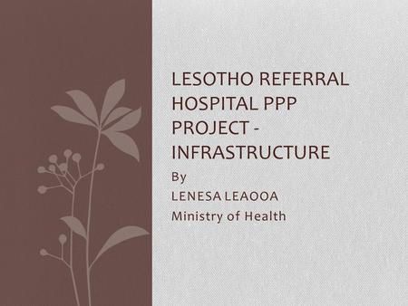 By LENESA LEAOOA Ministry of Health LESOTHO REFERRAL HOSPITAL PPP PROJECT - INFRASTRUCTURE.