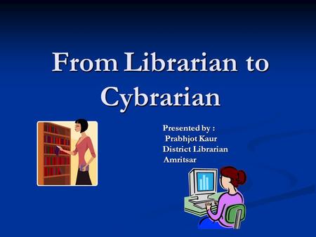 From Librarian to Cybrarian Presented by : Presented by : Prabhjot Kaur Prabhjot Kaur District Librarian District Librarian Amritsar Amritsar.