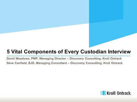 5 Vital Components of Every Custodian Interview David Meadows, PMP, Managing Director – Discovery Consulting, Kroll Ontrack Dave Canfield, EJD, Managing.