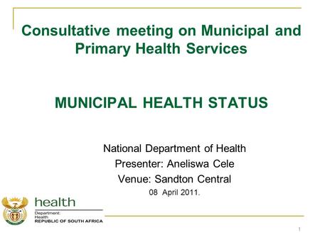 Consultative meeting on Municipal and Primary Health Services MUNICIPAL HEALTH STATUS National Department of Health Presenter: Aneliswa Cele Venue: Sandton.