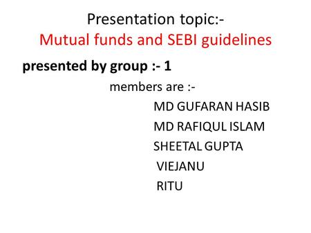 Presentation topic:- Mutual funds and SEBI guidelines presented by group :- 1 members are :- MD GUFARAN HASIB MD RAFIQUL ISLAM SHEETAL GUPTA VIEJANU RITU.