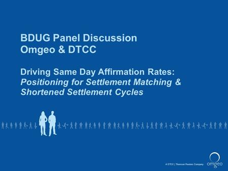 A DTCCThomson Reuters Company BDUG Panel Discussion Omgeo & DTCC Driving Same Day Affirmation Rates: Positioning for Settlement Matching & Shortened Settlement.