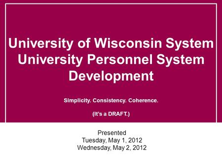 University of Wisconsin System University Personnel System Development Simplicity. Consistency. Coherence. (It’s a DRAFT.) Presented Tuesday, May 1, 2012.