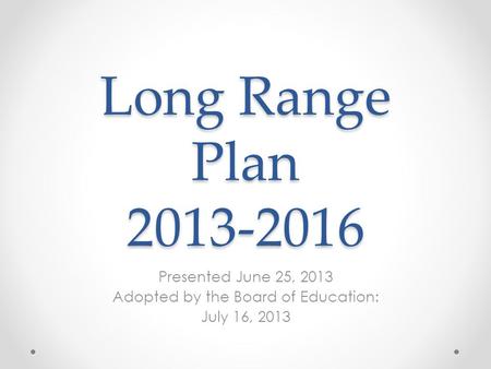 Long Range Plan 2013-2016 Presented June 25, 2013 Adopted by the Board of Education: July 16, 2013.
