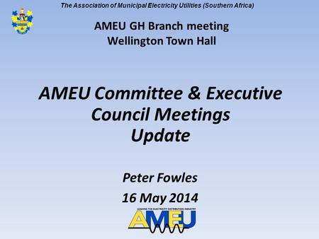 The Association of Municipal Electricity Utilities (Southern Africa) AMEU Committee & Executive Council Meetings Update Peter Fowles 16 May 2014 AMEU GH.