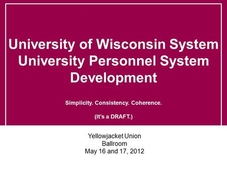 University of Wisconsin System University Personnel System Development Simplicity. Consistency. Coherence. (It’s a DRAFT.) Yellowjacket Union Ballroom.