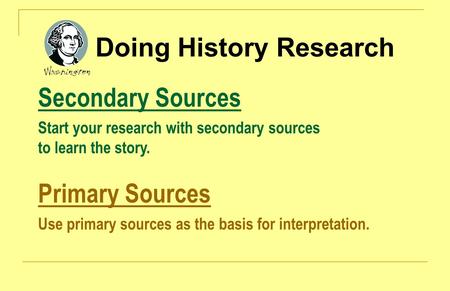 Doing History Research Secondary Sources Start your research with secondary sources to learn the story. Primary Sources Use primary sources as the basis.