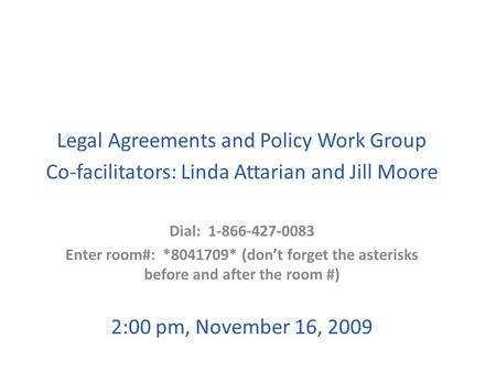Legal Agreements and Policy Work Group Co-facilitators: Linda Attarian and Jill Moore Dial: 1-866-427-0083 Enter room#: *8041709* (don’t forget the asterisks.
