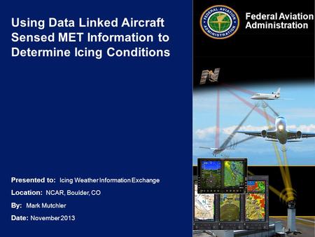 Presented to: Icing Weather Information Exchange Location: NCAR, Boulder, CO By: Mark Mutchler Date: November 2013 Federal Aviation Administration Using.