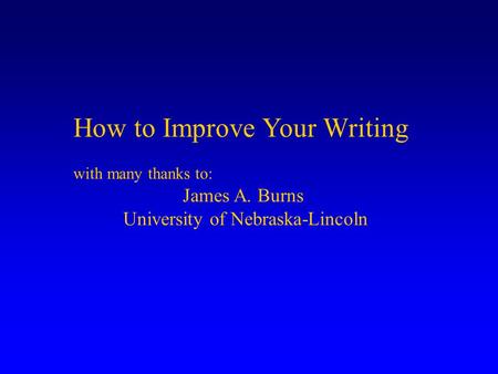 How to Improve Your Writing with many thanks to: James A. Burns University of Nebraska-Lincoln.
