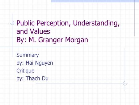 Public Perception, Understanding, and Values By: M. Granger Morgan Summary by: Hai Nguyen Critique by: Thach Du.
