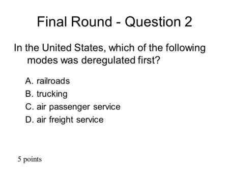 Final Round - Question 2 In the United States, which of the following modes was deregulated first? A.railroads B.trucking C.air passenger service D.air.