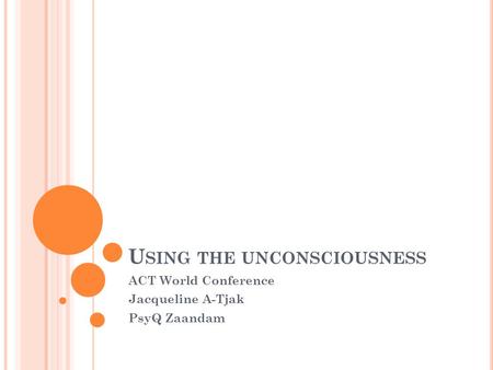 U SING THE UNCONSCIOUSNESS ACT World Conference Jacqueline A-Tjak PsyQ Zaandam.