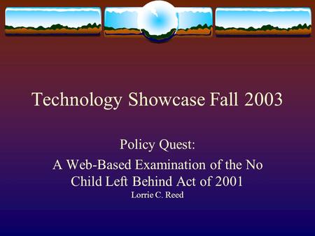 Technology Showcase Fall 2003 Policy Quest: A Web-Based Examination of the No Child Left Behind Act of 2001 Lorrie C. Reed.