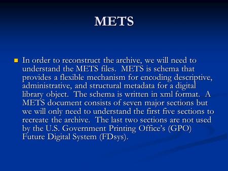 METS In order to reconstruct the archive, we will need to understand the METS files. METS is schema that provides a flexible mechanism for encoding descriptive,