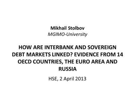 Mikhail Stolbov MGIMO-University HOW ARE INTERBANK AND SOVEREIGN DEBT MARKETS LINKED? EVIDENCE FROM 14 OECD COUNTRIES, THE EURO AREA AND RUSSIA HSE, 2.