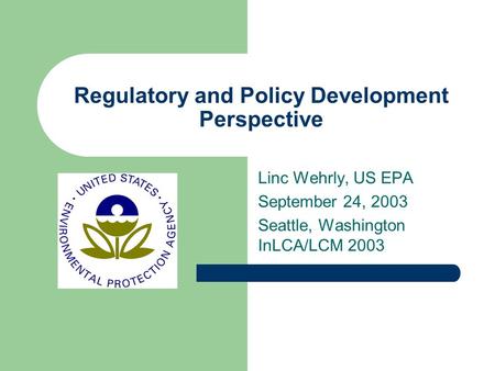 Regulatory and Policy Development Perspective Linc Wehrly, US EPA September 24, 2003 Seattle, Washington InLCA/LCM 2003.