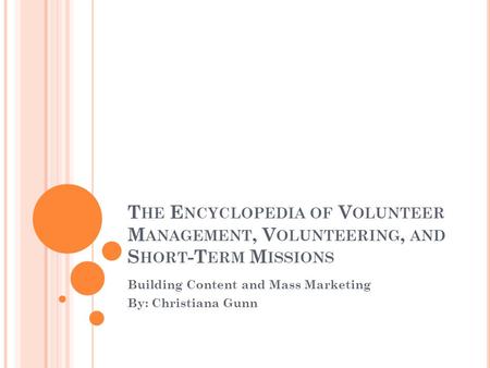 T HE E NCYCLOPEDIA OF V OLUNTEER M ANAGEMENT, V OLUNTEERING, AND S HORT -T ERM M ISSIONS Building Content and Mass Marketing By: Christiana Gunn.