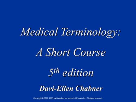 Medical Terminology: A Short Course 5 th edition Davi-Ellen Chabner Copyright © 2008, 2005 by Saunders, an imprint of Elsevier Inc. All rights reserved.